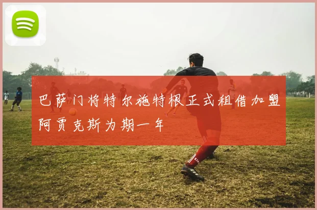 巴萨门将特尔施特根正式租借加盟阿贾克斯为期一年